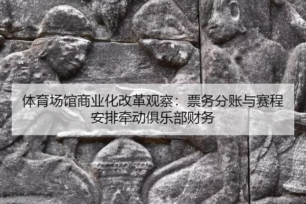 体育场馆商业化改革观察：票务分账与赛程安排牵动俱乐部财务